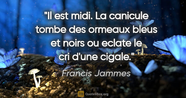 Francis Jammes citation: "Il est midi. La canicule tombe des ormeaux bleus et noirs ou..."