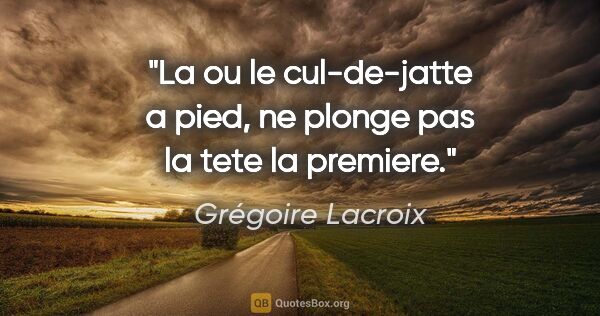 Grégoire Lacroix citation: "La ou le cul-de-jatte a pied, ne plonge pas la tete la premiere."