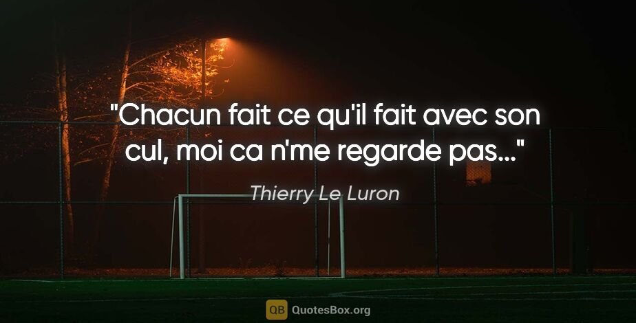 Thierry Le Luron citation: "Chacun fait ce qu'il fait avec son cul, moi ca n'me regarde..."