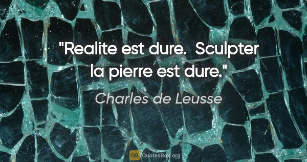 Charles de Leusse citation: "Realite est dure.  Sculpter la pierre est dure."