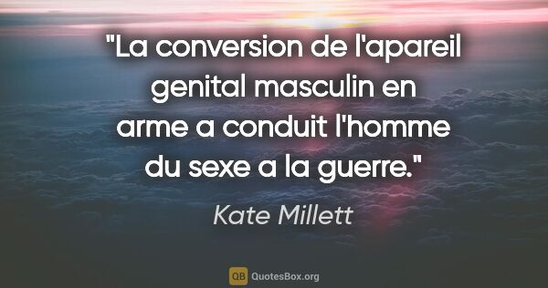 Kate Millett citation: "La conversion de l'apareil genital masculin en arme a conduit..."