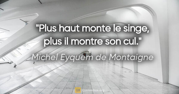 Michel Eyquem de Montaigne citation: "Plus haut monte le singe, plus il montre son cul."