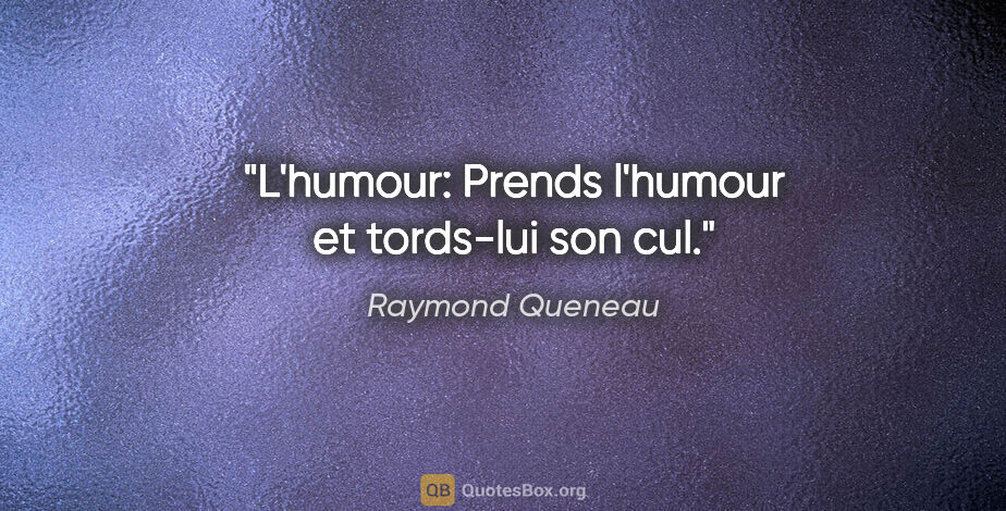 Raymond Queneau citation: "L'humour: Prends l'humour et tords-lui son cul."