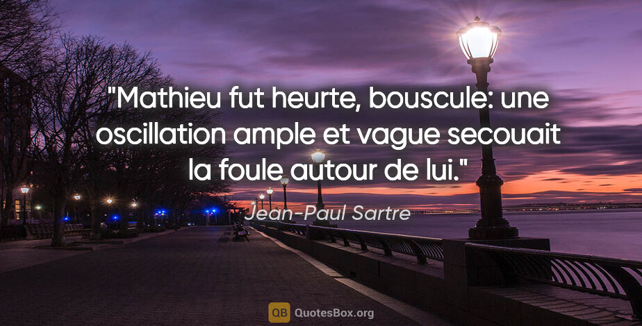 Jean-Paul Sartre citation: "Mathieu fut heurte, bouscule: une oscillation ample et vague..."