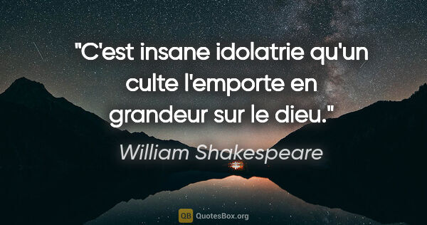 William Shakespeare citation: "C'est insane idolatrie qu'un culte l'emporte en grandeur sur..."