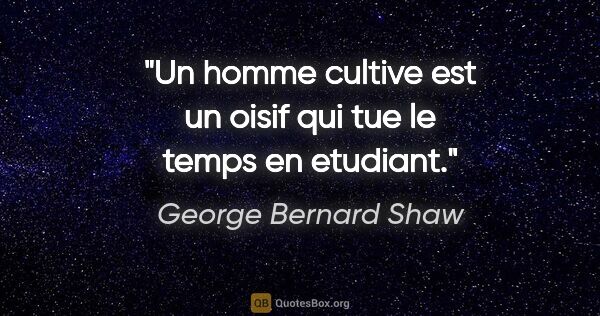 George Bernard Shaw citation: "Un homme cultive est un oisif qui tue le temps en etudiant."