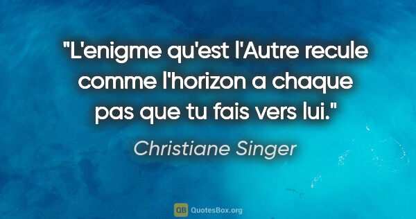 Christiane Singer citation: "L'enigme qu'est l'Autre recule comme l'horizon a chaque pas..."