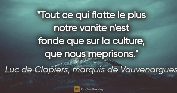 Luc de Clapiers, marquis de Vauvenargues citation: "Tout ce qui flatte le plus notre vanite n'est fonde que sur la..."
