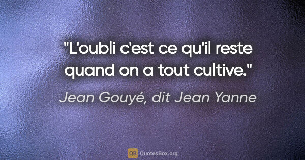 Jean Gouyé, dit Jean Yanne citation: "L'oubli c'est ce qu'il reste quand on a tout cultive."