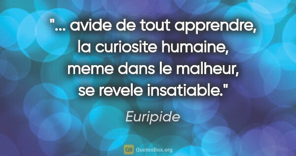Euripide citation: " avide de tout apprendre, la curiosite humaine, meme dans le..."