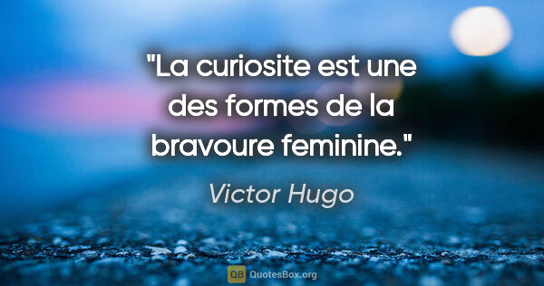 Victor Hugo citation: "La curiosite est une des formes de la bravoure feminine."