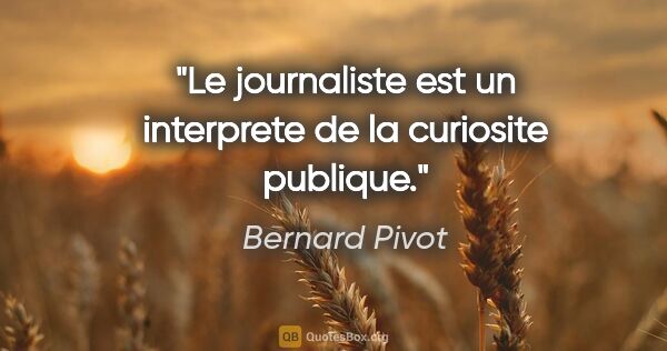 Bernard Pivot citation: "Le journaliste est un interprete de la curiosite publique."