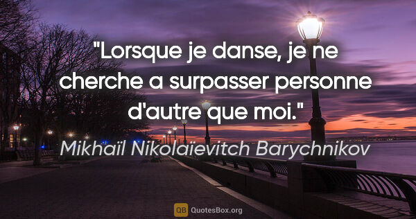 Mikhaïl Nikolaïevitch Barychnikov citation: "Lorsque je danse, je ne cherche a surpasser personne d'autre..."