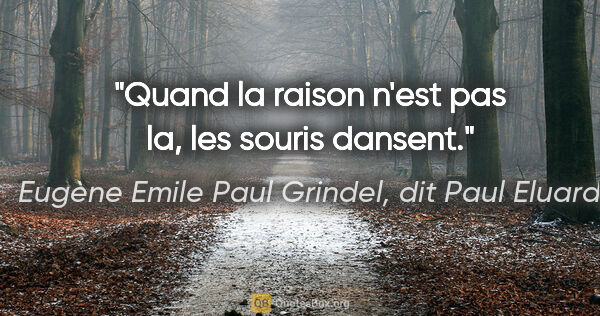 Eugène Emile Paul Grindel, dit Paul Eluard citation: "Quand la raison n'est pas la, les souris dansent."