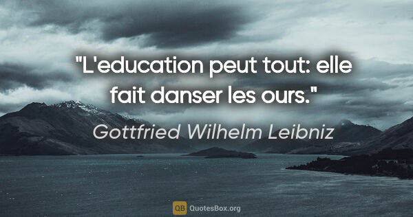 Gottfried Wilhelm Leibniz citation: "L'education peut tout: elle fait danser les ours."