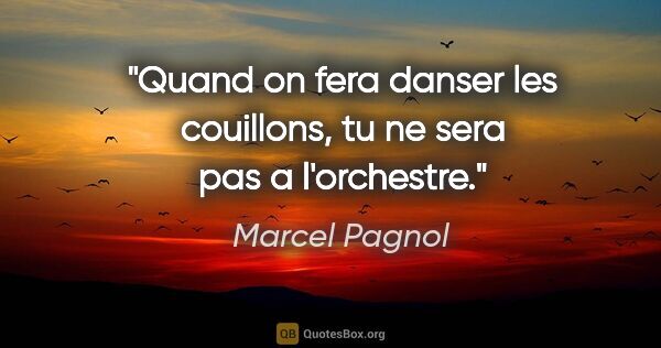 Marcel Pagnol citation: "Quand on fera danser les couillons, tu ne sera pas a l'orchestre."