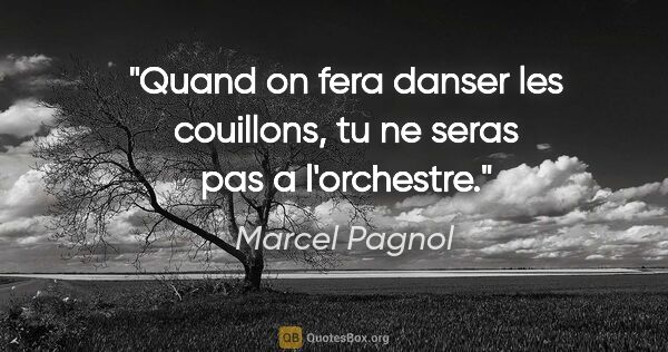 Marcel Pagnol citation: "Quand on fera danser les couillons, tu ne seras pas a..."