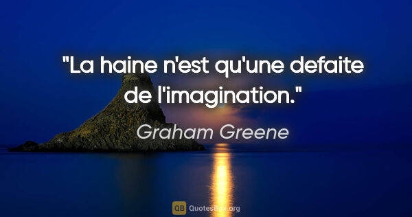 Graham Greene citation: "La haine n'est qu'une defaite de l'imagination."
