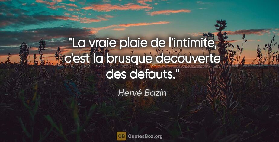 Hervé Bazin citation: "La vraie plaie de l'intimite, c'est la brusque decouverte des..."