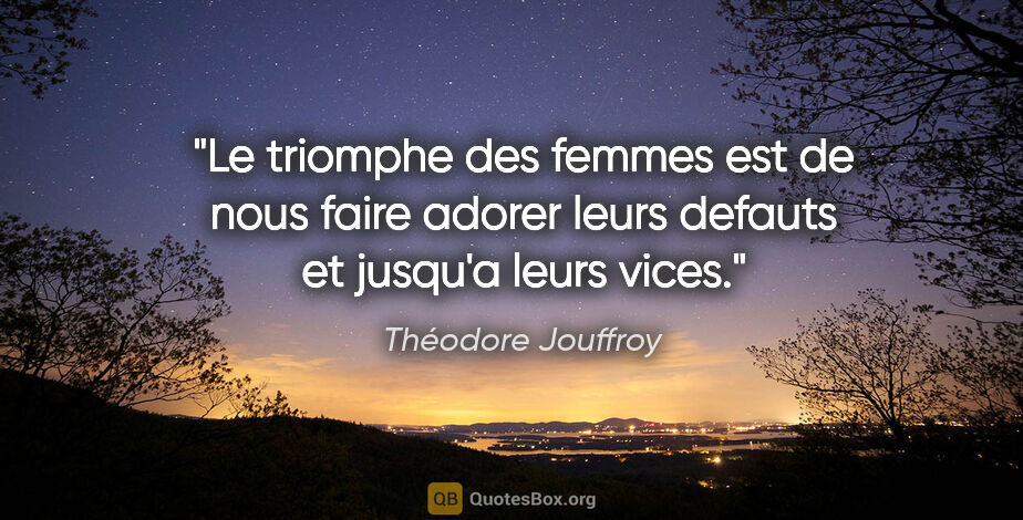 Théodore Jouffroy citation: "Le triomphe des femmes est de nous faire adorer leurs defauts..."