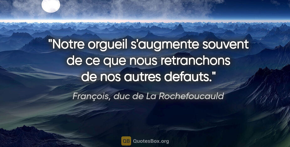 François, duc de La Rochefoucauld citation: "Notre orgueil s'augmente souvent de ce que nous retranchons de..."