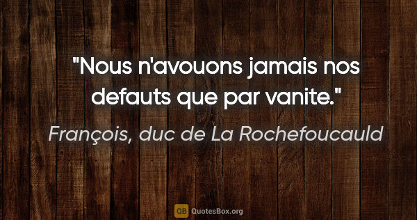 François, duc de La Rochefoucauld citation: "Nous n'avouons jamais nos defauts que par vanite."