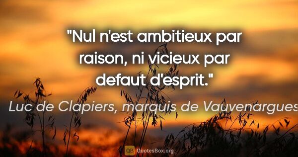 Luc de Clapiers, marquis de Vauvenargues citation: "Nul n'est ambitieux par raison, ni vicieux par defaut d'esprit."