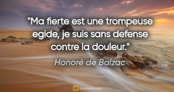 Honoré de Balzac citation: "Ma fierte est une trompeuse egide, je suis sans defense contre..."