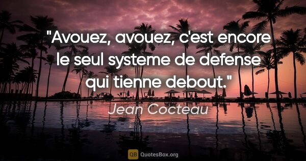 Jean Cocteau citation: "Avouez, avouez, c'est encore le seul systeme de defense qui..."