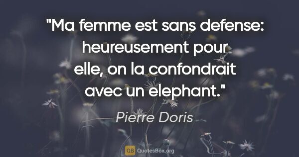 Pierre Doris citation: "Ma femme est sans defense: heureusement pour elle, on la..."