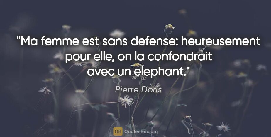 Pierre Doris citation: "Ma femme est sans defense: heureusement pour elle, on la..."