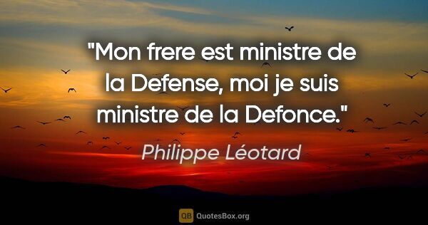 Philippe Léotard citation: "Mon frere est ministre de la Defense, moi je suis ministre de..."