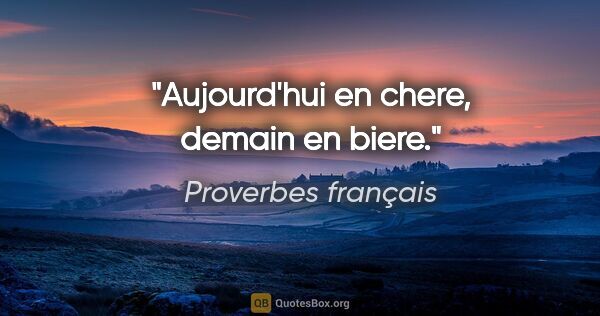 Proverbes français citation: "Aujourd'hui en chere, demain en biere."
