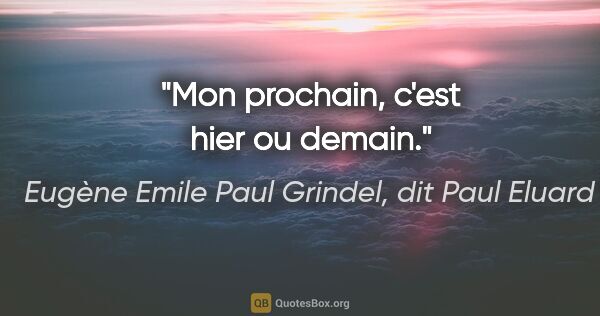 Eugène Emile Paul Grindel, dit Paul Eluard citation: "Mon prochain, c'est hier ou demain."