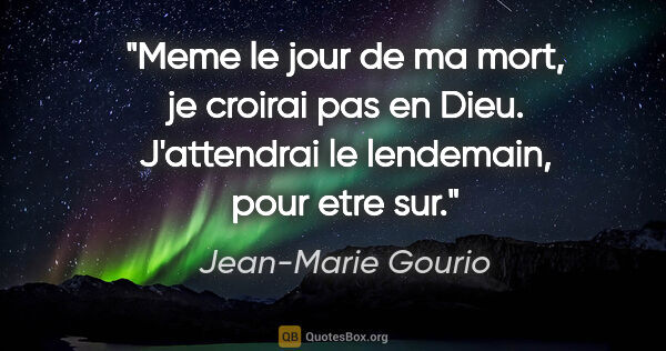Jean-Marie Gourio citation: "Meme le jour de ma mort, je croirai pas en Dieu. J'attendrai..."