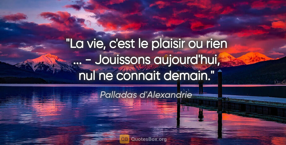 Palladas d'Alexandrie citation: "La vie, c'est le plaisir ou rien ... - Jouissons aujourd'hui,..."