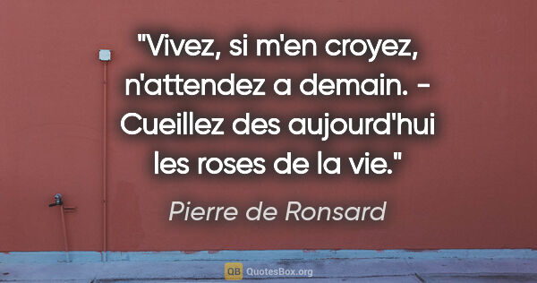 Pierre de Ronsard citation: "Vivez, si m'en croyez, n'attendez a demain. - Cueillez des..."
