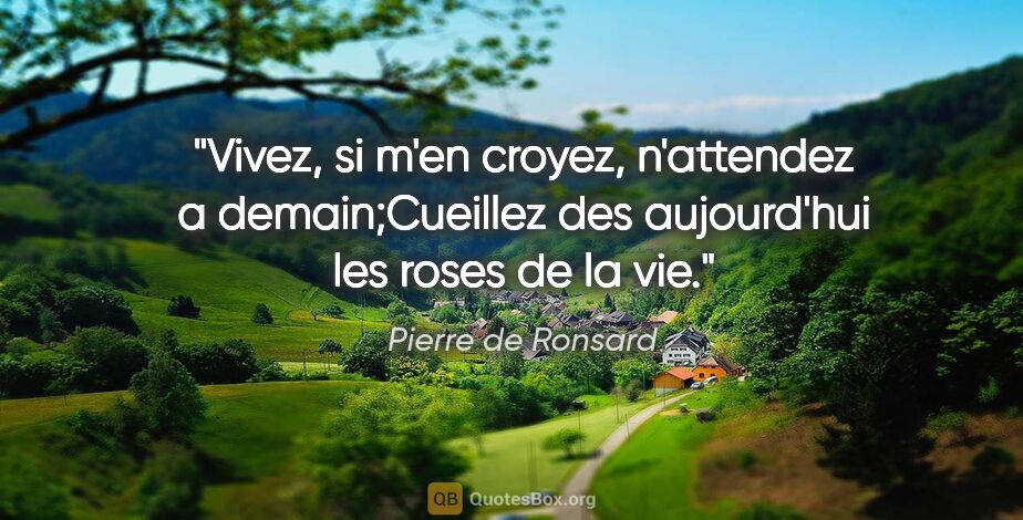 Pierre de Ronsard citation: "Vivez, si m'en croyez, n'attendez a demain;Cueillez des..."
