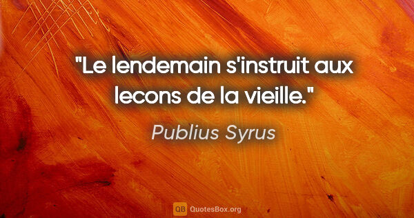 Publius Syrus citation: "Le lendemain s'instruit aux lecons de la vieille."
