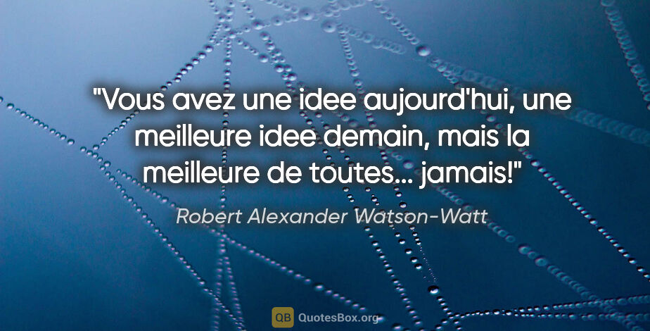 Robert Alexander Watson-Watt citation: "Vous avez une idee aujourd'hui, une meilleure idee demain,..."