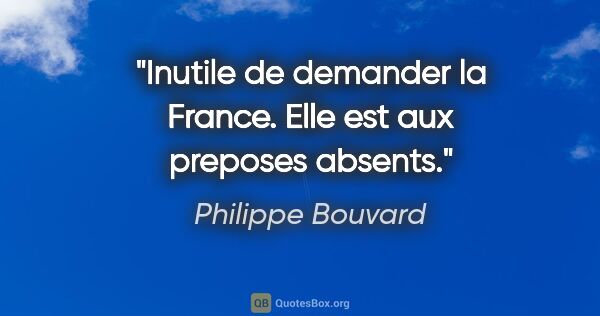 Philippe Bouvard citation: "Inutile de demander la France. Elle est aux preposes absents."