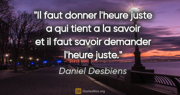 Daniel Desbiens citation: "Il faut donner l'heure juste a qui tient a la savoir et il..."