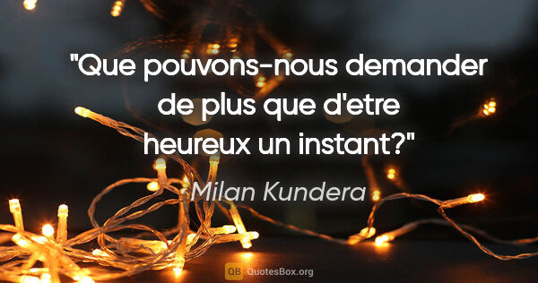 Milan Kundera citation: "Que pouvons-nous demander de plus que d'etre heureux un instant?"