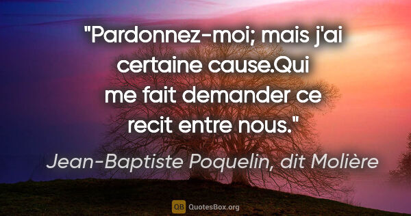 Jean-Baptiste Poquelin, dit Molière citation: "Pardonnez-moi; mais j'ai certaine cause.Qui me fait demander..."