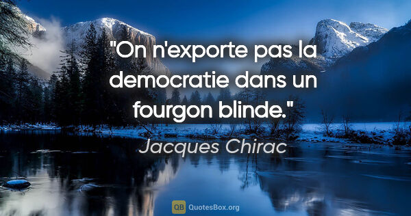 Jacques Chirac citation: "On n'exporte pas la democratie dans un fourgon blinde."