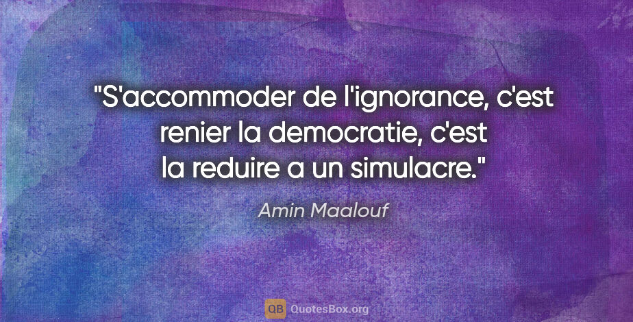 Amin Maalouf citation: "S'accommoder de l'ignorance, c'est renier la democratie, c'est..."