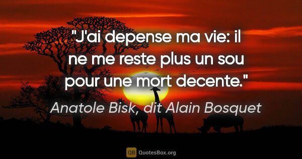 Anatole Bisk, dit Alain Bosquet citation: "J'ai depense ma vie: il ne me reste plus un sou pour une mort..."