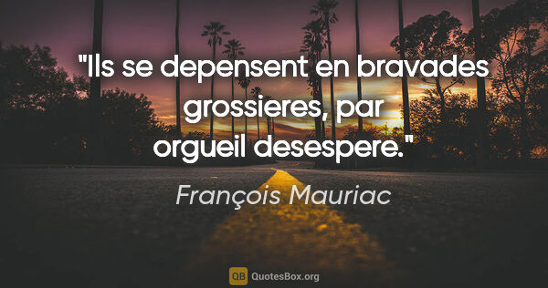 François Mauriac citation: "Ils se depensent en bravades grossieres, par orgueil desespere."