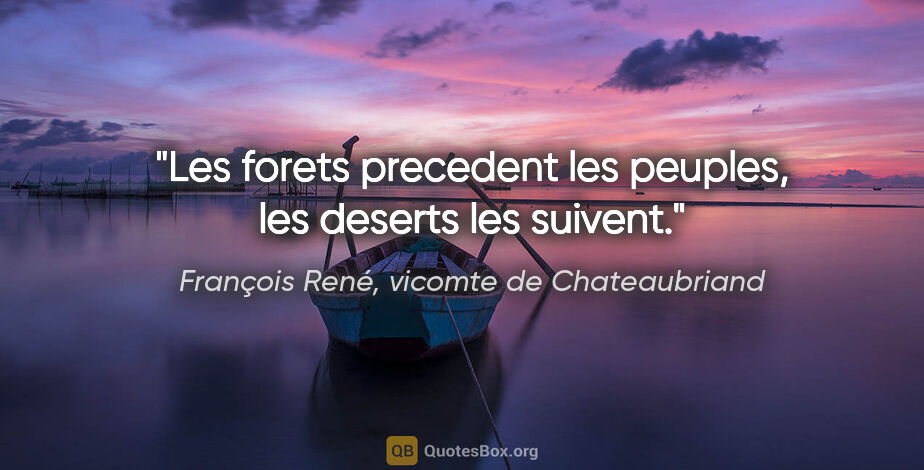 François René, vicomte de Chateaubriand citation: "Les forets precedent les peuples, les deserts les suivent."