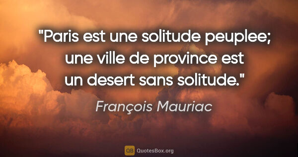 François Mauriac citation: "Paris est une solitude peuplee; une ville de province est un..."